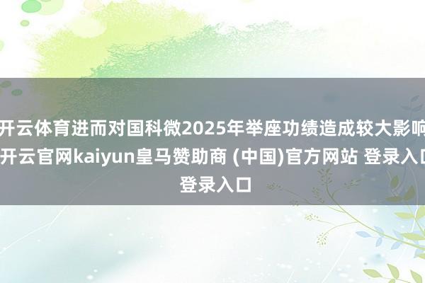 开云体育进而对国科微2025年举座功绩造成较大影响-开云官网kaiyun皇马赞助商 (中国)官方网站 登录入口