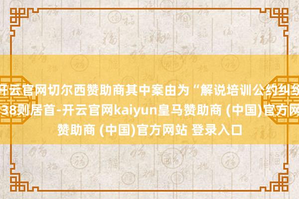 开云官网切尔西赞助商其中案由为“解说培训公约纠纷”的公告以338则居首-开云官网kaiyun皇马赞助商 (中国)官方网站 登录入口