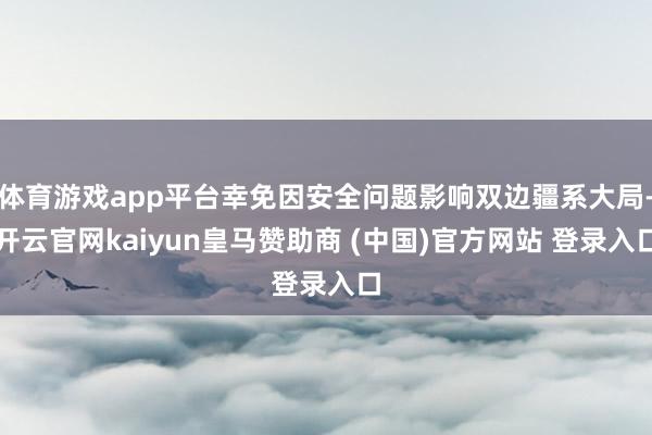 体育游戏app平台幸免因安全问题影响双边疆系大局-开云官网kaiyun皇马赞助商 (中国)官方网站 登录入口