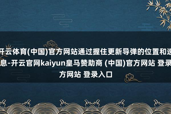开云体育(中国)官方网站通过握住更新导弹的位置和速率信息-开云官网kaiyun皇马赞助商 (中国)官方网站 登录入口
