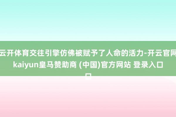 云开体育交往引擎仿佛被赋予了人命的活力-开云官网kaiyun皇马赞助商 (中国)官方网站 登录入口