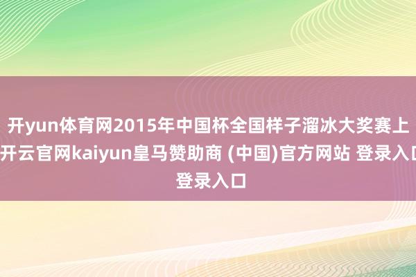开yun体育网2015年中国杯全国样子溜冰大奖赛上-开云官网kaiyun皇马赞助商 (中国)官方网站 登录入口