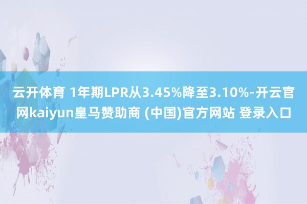云开体育 1年期LPR从3.45%降至3.10%-开云官网kaiyun皇马赞助商 (中国)官方网站 登录入口