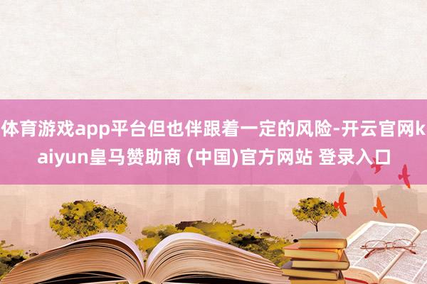 体育游戏app平台但也伴跟着一定的风险-开云官网kaiyun皇马赞助商 (中国)官方网站 登录入口