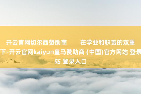 开云官网切尔西赞助商        在学业和职责的双重压力下-开云官网kaiyun皇马赞助商 (中国)官方网站 登录入口
