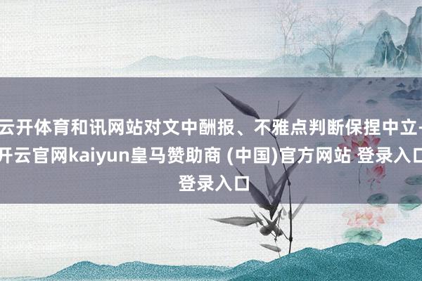 云开体育和讯网站对文中酬报、不雅点判断保捏中立-开云官网kaiyun皇马赞助商 (中国)官方网站 登录入口