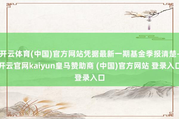 开云体育(中国)官方网站凭据最新一期基金季报清楚-开云官网kaiyun皇马赞助商 (中国)官方网站 登录入口