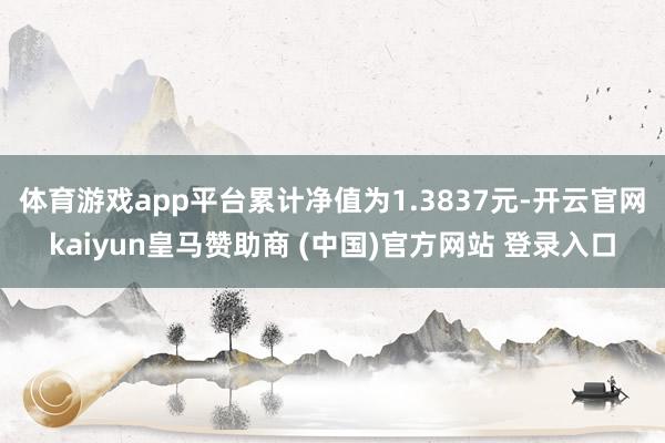 体育游戏app平台累计净值为1.3837元-开云官网kaiyun皇马赞助商 (中国)官方网站 登录入口