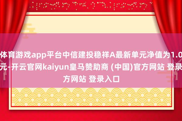 体育游戏app平台中信建投稳祥A最新单元净值为1.0452元-开云官网kaiyun皇马赞助商 (中国)官方网站 登录入口