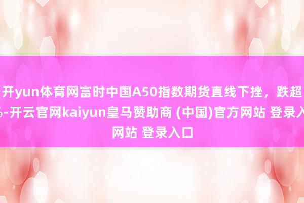 开yun体育网富时中国A50指数期货直线下挫，跌超1%-开云官网kaiyun皇马赞助商 (中国)官方网站 登录入口
