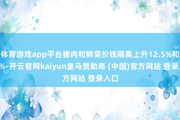 体育游戏app平台猪肉和鲜菜价钱隔离上升12.5%和0.5%-开云官网kaiyun皇马赞助商 (中国)官方网站 登录入口