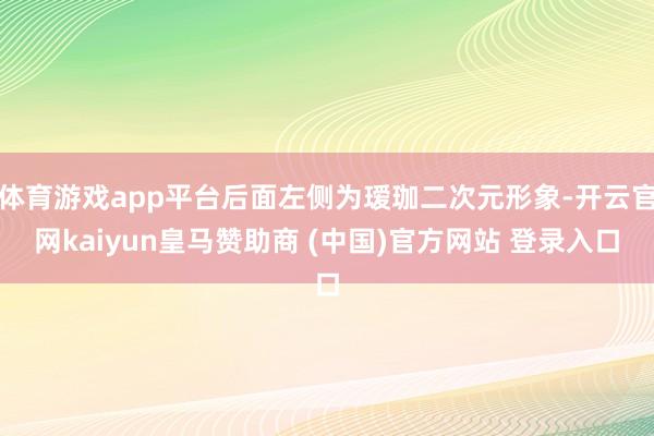 体育游戏app平台后面左侧为瑷珈二次元形象-开云官网kaiyun皇马赞助商 (中国)官方网站 登录入口