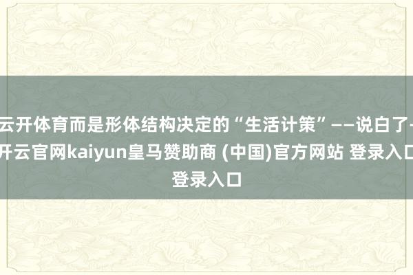 云开体育而是形体结构决定的“生活计策”——说白了-开云官网kaiyun皇马赞助商 (中国)官方网站 登录入口