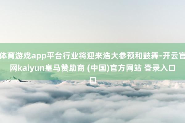 体育游戏app平台行业将迎来浩大参预和鼓舞-开云官网kaiyun皇马赞助商 (中国)官方网站 登录入口