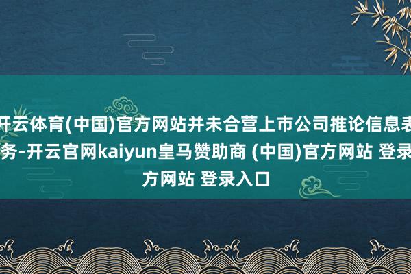 开云体育(中国)官方网站并未合营上市公司推论信息表露义务-开云官网kaiyun皇马赞助商 (中国)官方网站 登录入口