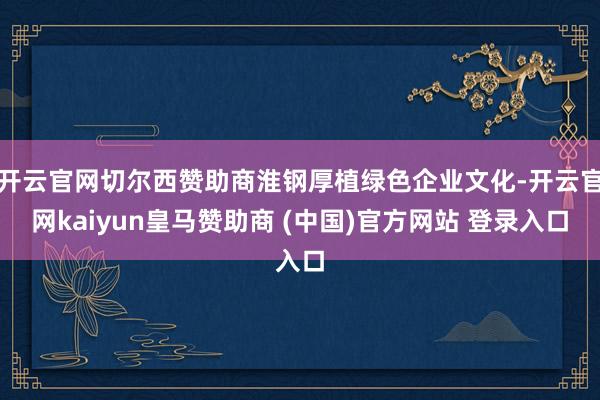 开云官网切尔西赞助商淮钢厚植绿色企业文化-开云官网kaiyun皇马赞助商 (中国)官方网站 登录入口