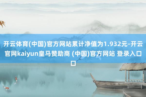 开云体育(中国)官方网站累计净值为1.932元-开云官网kaiyun皇马赞助商 (中国)官方网站 登录入口