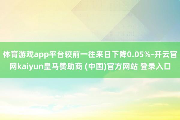 体育游戏app平台较前一往来日下降0.05%-开云官网kaiyun皇马赞助商 (中国)官方网站 登录入口