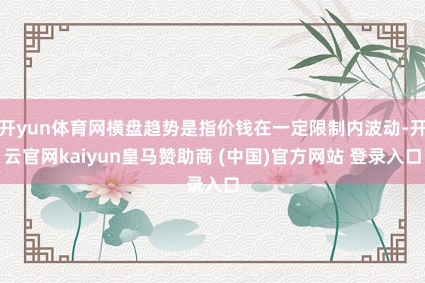 开yun体育网横盘趋势是指价钱在一定限制内波动-开云官网kaiyun皇马赞助商 (中国)官方网站 登录入口