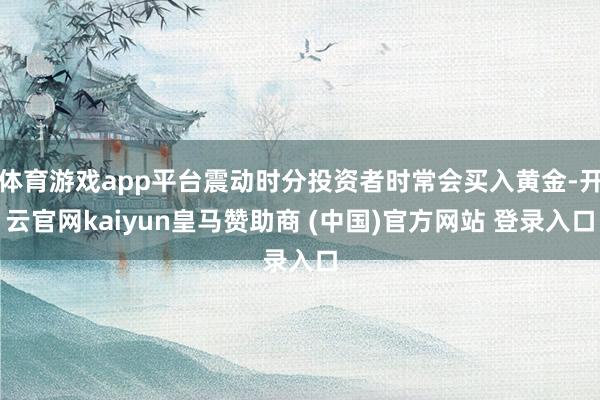 体育游戏app平台震动时分投资者时常会买入黄金-开云官网kaiyun皇马赞助商 (中国)官方网站 登录入口