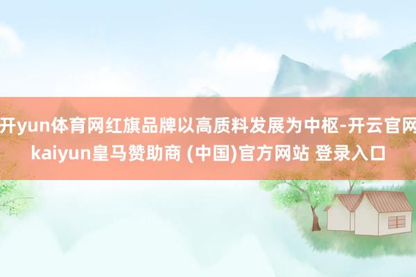 开yun体育网红旗品牌以高质料发展为中枢-开云官网kaiyun皇马赞助商 (中国)官方网站 登录入口