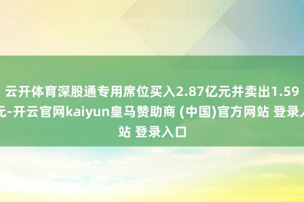 云开体育深股通专用席位买入2.87亿元并卖出1.59亿元-开云官网kaiyun皇马赞助商 (中国)官方网站 登录入口
