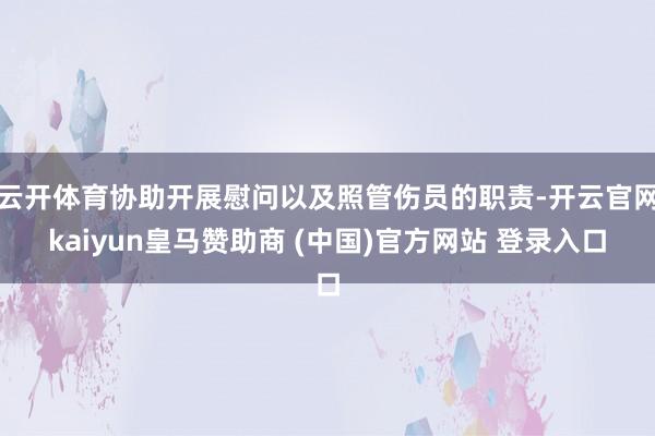 云开体育协助开展慰问以及照管伤员的职责-开云官网kaiyun皇马赞助商 (中国)官方网站 登录入口
