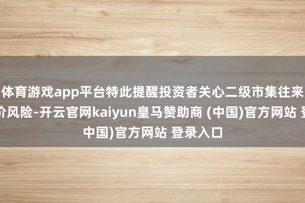 体育游戏app平台特此提醒投资者关心二级市集往来价钱溢价风险-开云官网kaiyun皇马赞助商 (中国)官方网站 登录入口