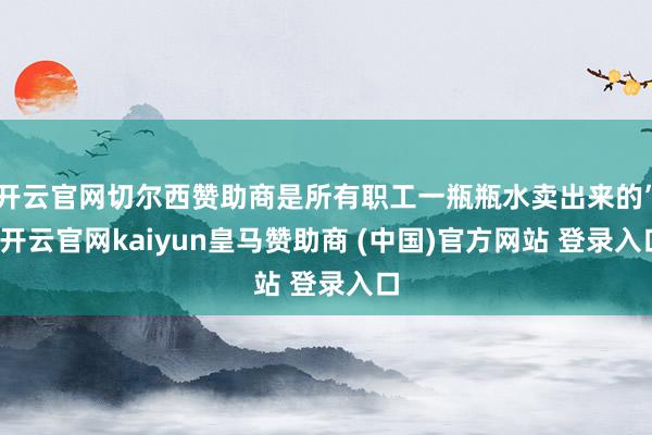 开云官网切尔西赞助商是所有职工一瓶瓶水卖出来的”-开云官网kaiyun皇马赞助商 (中国)官方网站 登录入口