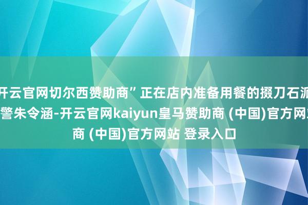 开云官网切尔西赞助商”正在店内准备用餐的掇刀石派出所休班民警朱令涵-开云官网kaiyun皇马赞助商 (中国)官方网站 登录入口