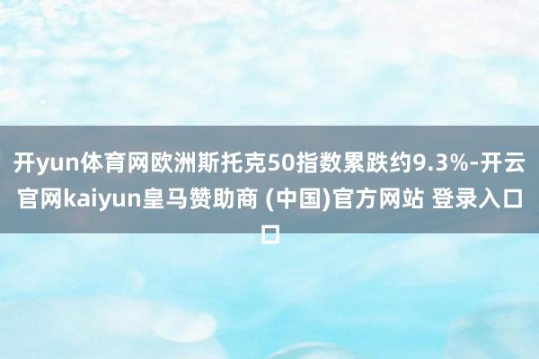 开yun体育网欧洲斯托克50指数累跌约9.3%-开云官网kaiyun皇马赞助商 (中国)官方网站 登录入口