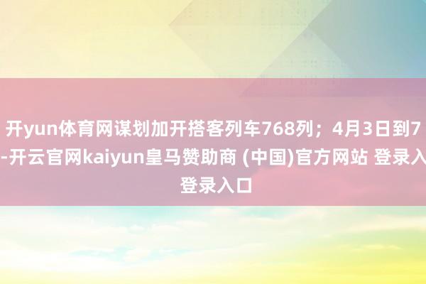 开yun体育网谋划加开搭客列车768列;4月3日到7日-开云官网kaiyun皇马赞助商 (中国)官方网站 登录入口