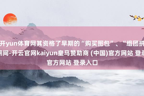 开yun体育网其资格了早期的“购买图包”、“组团拼单”期间-开云官网kaiyun皇马赞助商 (中国)官方网站 登录入口