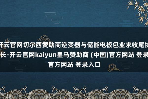 开云官网切尔西赞助商逆变器与储能电板包业求收尾协同增长-开云官网kaiyun皇马赞助商 (中国)官方网站 登录入口