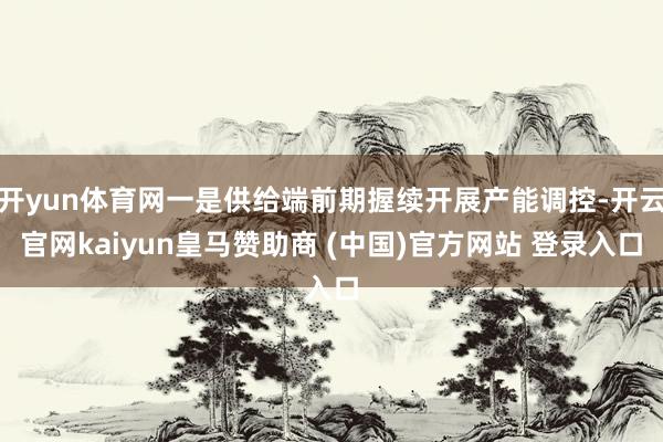 开yun体育网一是供给端前期握续开展产能调控-开云官网kaiyun皇马赞助商 (中国)官方网站 登录入口