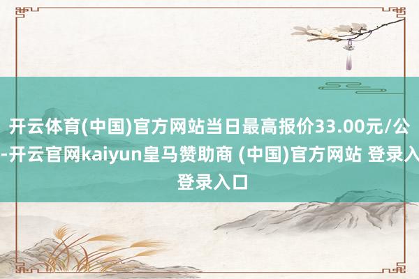 开云体育(中国)官方网站当日最高报价33.00元/公斤-开云官网kaiyun皇马赞助商 (中国)官方网站 登录入口