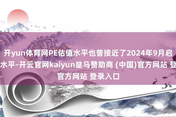 开yun体育网PE估值水平也曾接近了2024年9月启动时的水平-开云官网kaiyun皇马赞助商 (中国)官方网站 登录入口