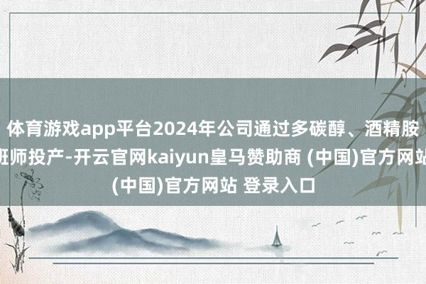 体育游戏app平台2024年公司通过多碳醇、酒精胺等装配的班师投产-开云官网kaiyun皇马赞助商 (中国)官方网站 登录入口