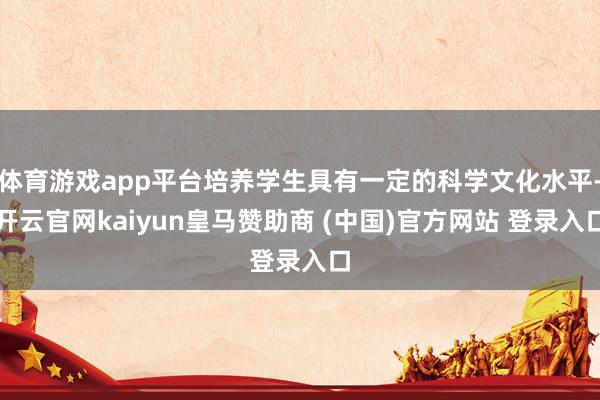体育游戏app平台培养学生具有一定的科学文化水平-开云官网kaiyun皇马赞助商 (中国)官方网站 登录入口