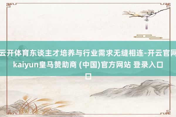 云开体育东谈主才培养与行业需求无缝相连-开云官网kaiyun皇马赞助商 (中国)官方网站 登录入口