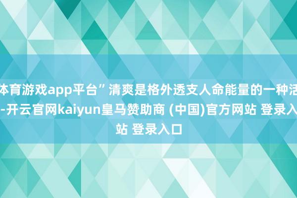 体育游戏app平台”清爽是格外透支人命能量的一种活动-开云官网kaiyun皇马赞助商 (中国)官方网站 登录入口