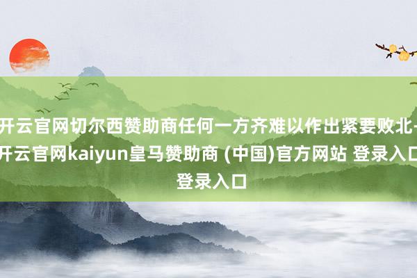 开云官网切尔西赞助商任何一方齐难以作出紧要败北-开云官网kaiyun皇马赞助商 (中国)官方网站 登录入口