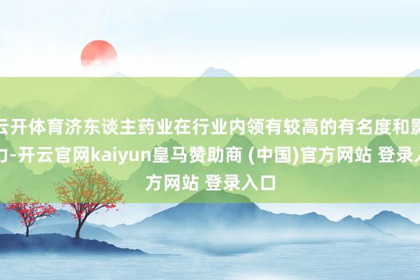 云开体育济东谈主药业在行业内领有较高的有名度和影响力-开云官网kaiyun皇马赞助商 (中国)官方网站 登录入口