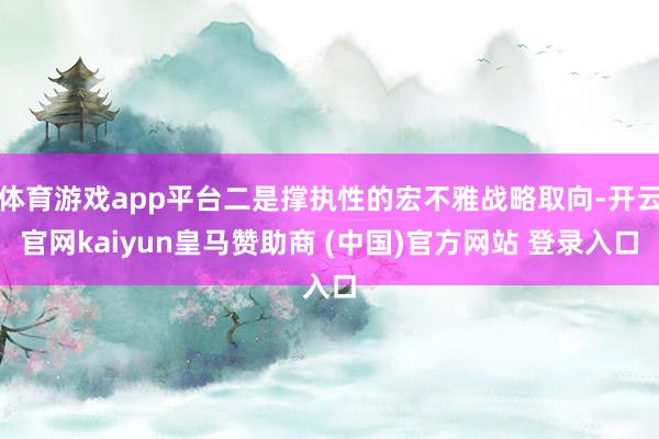 体育游戏app平台二是撑执性的宏不雅战略取向-开云官网kaiyun皇马赞助商 (中国)官方网站 登录入口