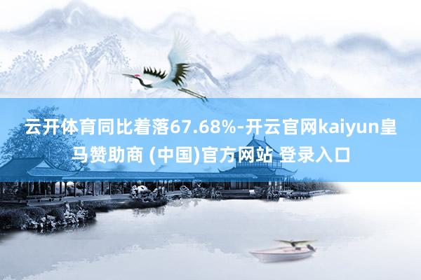 云开体育同比着落67.68%-开云官网kaiyun皇马赞助商 (中国)官方网站 登录入口