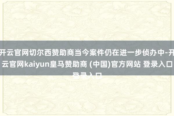 开云官网切尔西赞助商当今案件仍在进一步侦办中-开云官网kaiyun皇马赞助商 (中国)官方网站 登录入口