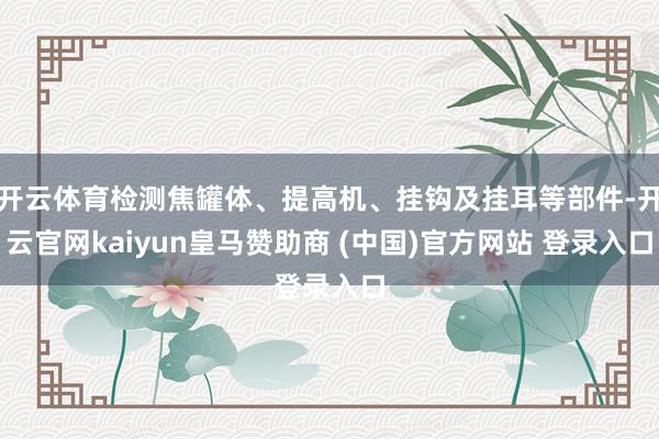 开云体育检测焦罐体、提高机、挂钩及挂耳等部件-开云官网kaiyun皇马赞助商 (中国)官方网站 登录入口