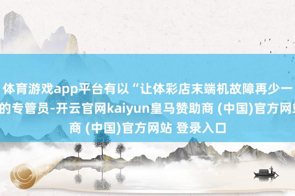 体育游戏app平台有以“让体彩店末端机故障再少一些”为意见的专管员-开云官网kaiyun皇马赞助商 (中国)官方网站 登录入口
