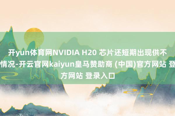 开yun体育网NVIDIA H20 芯片还短期出现供不应求的情况-开云官网kaiyun皇马赞助商 (中国)官方网站 登录入口