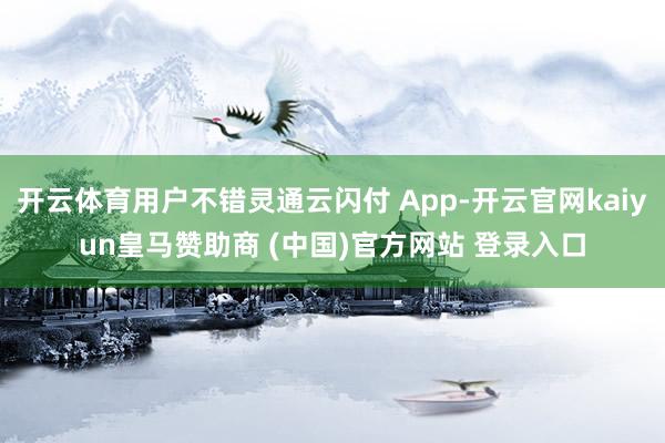 开云体育用户不错灵通云闪付 App-开云官网kaiyun皇马赞助商 (中国)官方网站 登录入口